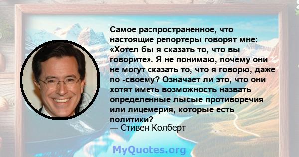 Самое распространенное, что настоящие репортеры говорят мне: «Хотел бы я сказать то, что вы говорите». Я не понимаю, почему они не могут сказать то, что я говорю, даже по -своему? Означает ли это, что они хотят иметь