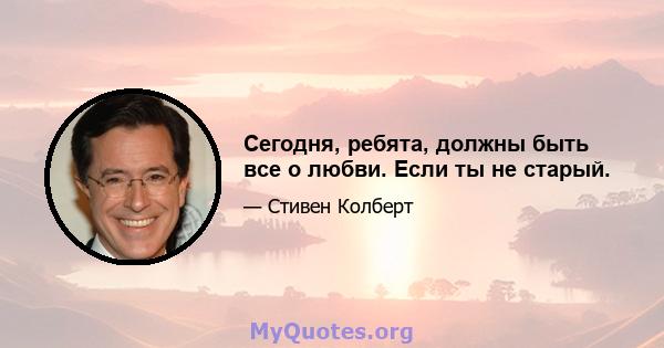 Сегодня, ребята, должны быть все о любви. Если ты не старый.