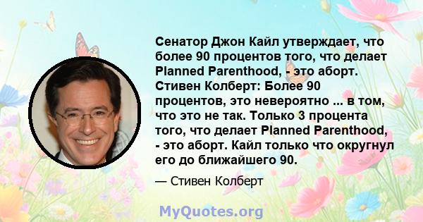 Сенатор Джон Кайл утверждает, что более 90 процентов того, что делает Planned Parenthood, - это аборт. Стивен Колберт: Более 90 процентов, это невероятно ... в том, что это не так. Только 3 процента того, что делает