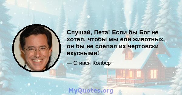 Слушай, Пета! Если бы Бог не хотел, чтобы мы ели животных, он бы не сделал их чертовски вкусными!