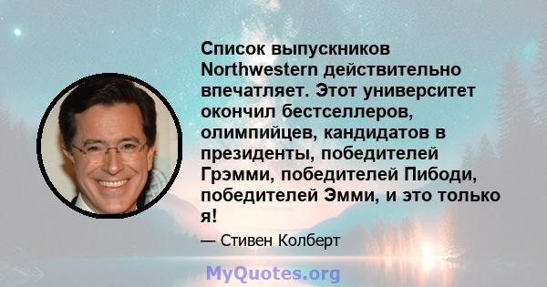 Список выпускников Northwestern действительно впечатляет. Этот университет окончил бестселлеров, олимпийцев, кандидатов в президенты, победителей Грэмми, победителей Пибоди, победителей Эмми, и это только я!