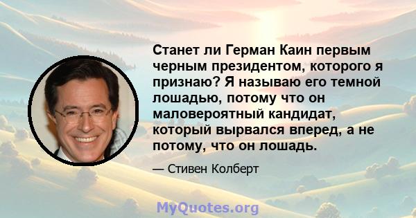 Станет ли Герман Каин первым черным президентом, которого я признаю? Я называю его темной лошадью, потому что он маловероятный кандидат, который вырвался вперед, а не потому, что он лошадь.