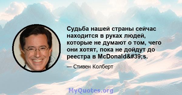 Судьба нашей страны сейчас находится в руках людей, которые не думают о том, чего они хотят, пока не дойдут до реестра в McDonald's.