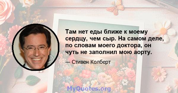 Там нет еды ближе к моему сердцу, чем сыр. На самом деле, по словам моего доктора, он чуть не заполнил мою аорту.