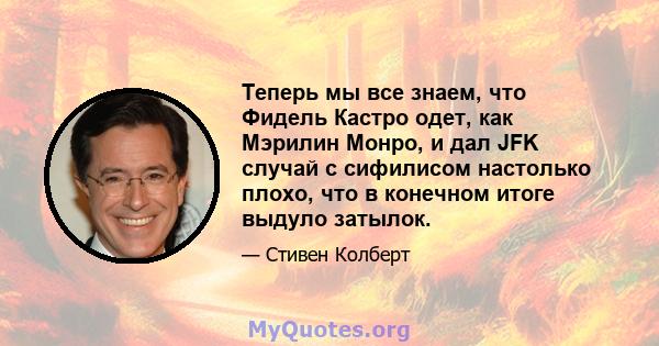 Теперь мы все знаем, что Фидель Кастро одет, как Мэрилин Монро, и дал JFK случай с сифилисом настолько плохо, что в конечном итоге выдуло затылок.