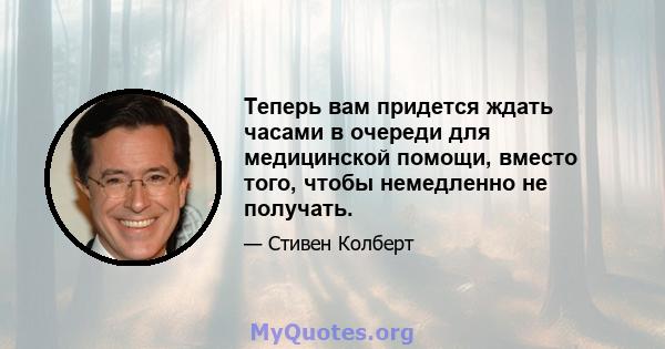 Теперь вам придется ждать часами в очереди для медицинской помощи, вместо того, чтобы немедленно не получать.