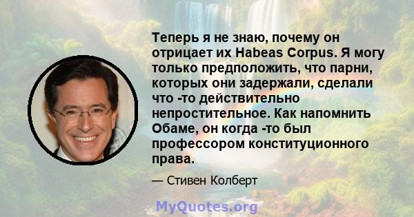 Теперь я не знаю, почему он отрицает их Habeas Corpus. Я могу только предположить, что парни, которых они задержали, сделали что -то действительно непростительное. Как напомнить Обаме, он когда -то был профессором