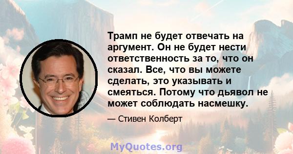 Трамп не будет отвечать на аргумент. Он не будет нести ответственность за то, что он сказал. Все, что вы можете сделать, это указывать и смеяться. Потому что дьявол не может соблюдать насмешку.