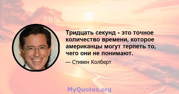 Тридцать секунд - это точное количество времени, которое американцы могут терпеть то, чего они не понимают.