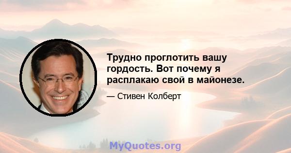 Трудно проглотить вашу гордость. Вот почему я расплакаю свой в майонезе.