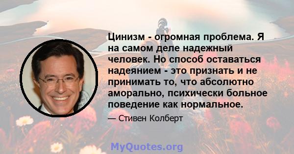 Цинизм - огромная проблема. Я на самом деле надежный человек. Но способ оставаться надеянием - это признать и не принимать то, что абсолютно аморально, психически больное поведение как нормальное.