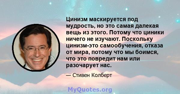 Цинизм маскируется под мудрость, но это самая далекая вещь из этого. Потому что циники ничего не изучают. Поскольку цинизм-это самообучения, отказа от мира, потому что мы боимся, что это повредит нам или разочарует нас.