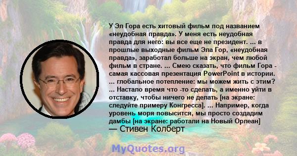 У Эл Гора есть хитовый фильм под названием «неудобная правда». У меня есть неудобная правда для него: вы все еще не президент. ... в прошлые выходные фильм Эла Гор, «неудобная правда», заработал больше на экран, чем