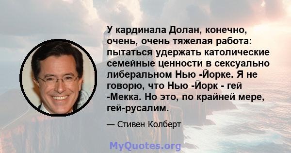 У кардинала Долан, конечно, очень, очень тяжелая работа: пытаться удержать католические семейные ценности в сексуально либеральном Нью -Йорке. Я не говорю, что Нью -Йорк - гей -Мекка. Но это, по крайней мере,