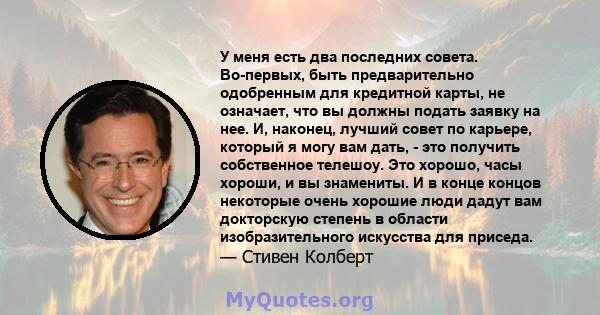 У меня есть два последних совета. Во-первых, быть предварительно одобренным для кредитной карты, не означает, что вы должны подать заявку на нее. И, наконец, лучший совет по карьере, который я могу вам дать, - это