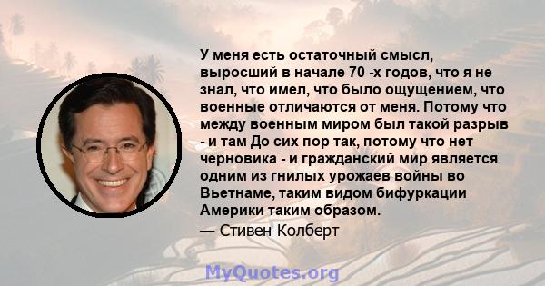 У меня есть остаточный смысл, выросший в начале 70 -х годов, что я не знал, что имел, что было ощущением, что военные отличаются от меня. Потому что между военным миром был такой разрыв - и там До сих пор так, потому