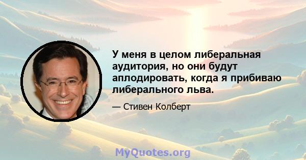 У меня в целом либеральная аудитория, но они будут аплодировать, когда я прибиваю либерального льва.