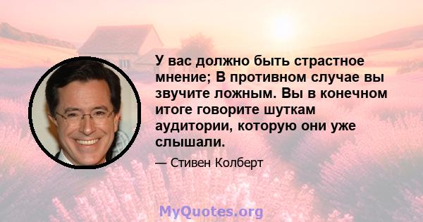 У вас должно быть страстное мнение; В противном случае вы звучите ложным. Вы в конечном итоге говорите шуткам аудитории, которую они уже слышали.