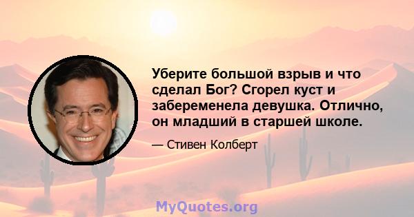 Уберите большой взрыв и что сделал Бог? Сгорел куст и забеременела девушка. Отлично, он младший в старшей школе.