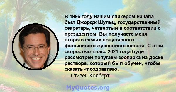 В 1986 году нашим спикером начала был Джордж Шульц, государственный секретарь, четвертый в соответствии с президентом. Вы получаете меня второго самых популярного фальшивого журналиста кабеля. С этой скоростью класс