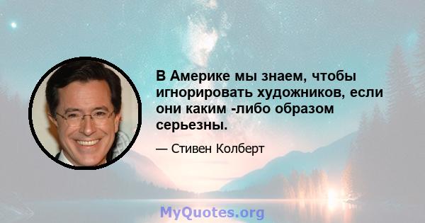 В Америке мы знаем, чтобы игнорировать художников, если они каким -либо образом серьезны.