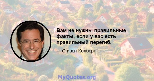 Вам не нужны правильные факты, если у вас есть правильный перегиб.