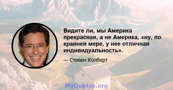 Видите ли, мы Америка прекрасная, а не Америка, «ну, по крайней мере, у нее отличная индивидуальность».