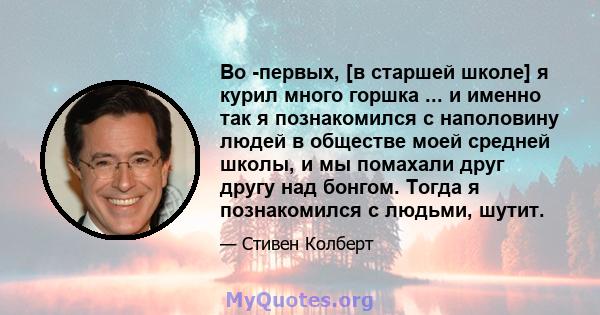 Во -первых, [в старшей школе] я курил много горшка ... и именно так я познакомился с наполовину людей в обществе моей средней школы, и мы помахали друг другу над бонгом. Тогда я познакомился с людьми, шутит.