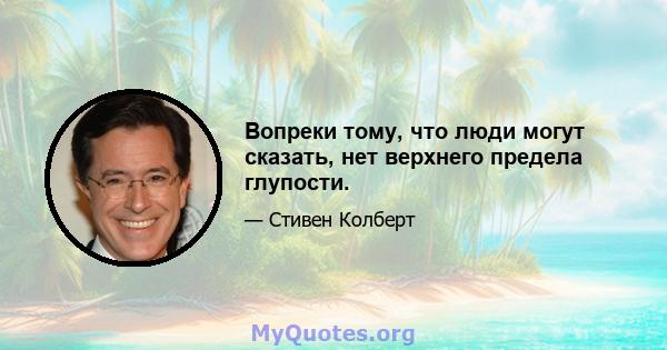 Вопреки тому, что люди могут сказать, нет верхнего предела глупости.