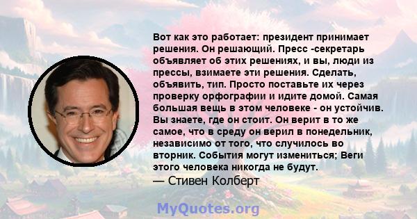 Вот как это работает: президент принимает решения. Он решающий. Пресс -секретарь объявляет об этих решениях, и вы, люди из прессы, взимаете эти решения. Сделать, объявить, тип. Просто поставьте их через проверку