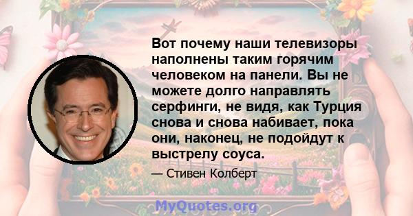 Вот почему наши телевизоры наполнены таким горячим человеком на панели. Вы не можете долго направлять серфинги, не видя, как Турция снова и снова набивает, пока они, наконец, не подойдут к выстрелу соуса.