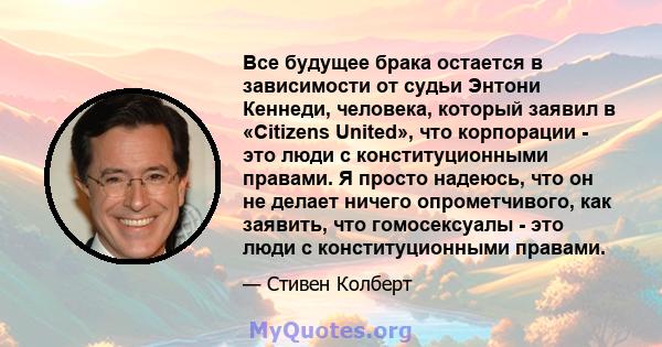 Все будущее брака остается в зависимости от судьи Энтони Кеннеди, человека, который заявил в «Citizens United», что корпорации - это люди с конституционными правами. Я просто надеюсь, что он не делает ничего