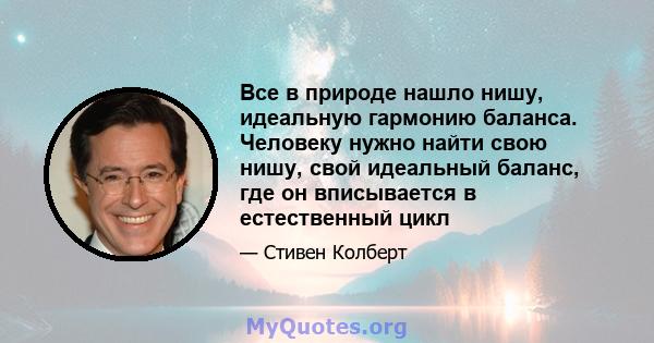 Все в природе нашло нишу, идеальную гармонию баланса. Человеку нужно найти свою нишу, свой идеальный баланс, где он вписывается в естественный цикл