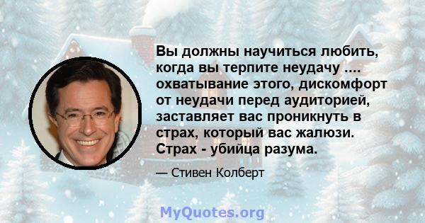 Вы должны научиться любить, когда вы терпите неудачу .... охватывание этого, дискомфорт от неудачи перед аудиторией, заставляет вас проникнуть в страх, который вас жалюзи. Страх - убийца разума.