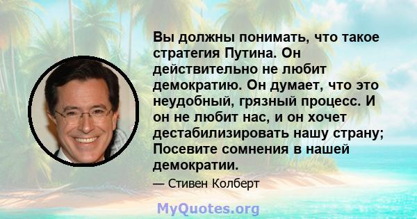 Вы должны понимать, что такое стратегия Путина. Он действительно не любит демократию. Он думает, что это неудобный, грязный процесс. И он не любит нас, и он хочет дестабилизировать нашу страну; Посевите сомнения в нашей 