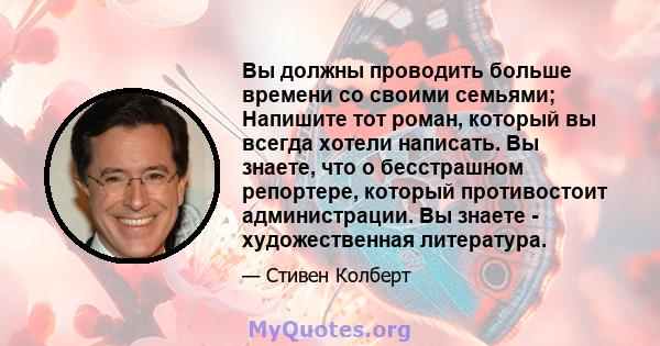 Вы должны проводить больше времени со своими семьями; Напишите тот роман, который вы всегда хотели написать. Вы знаете, что о бесстрашном репортере, который противостоит администрации. Вы знаете - художественная