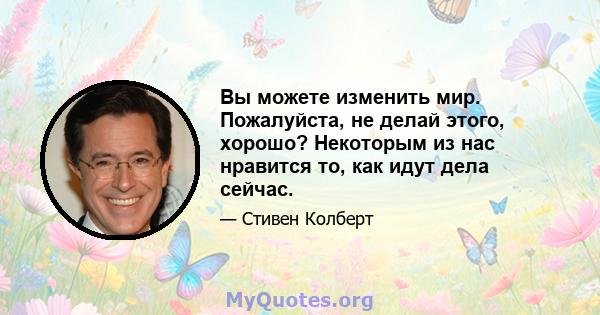 Вы можете изменить мир. Пожалуйста, не делай этого, хорошо? Некоторым из нас нравится то, как идут дела сейчас.