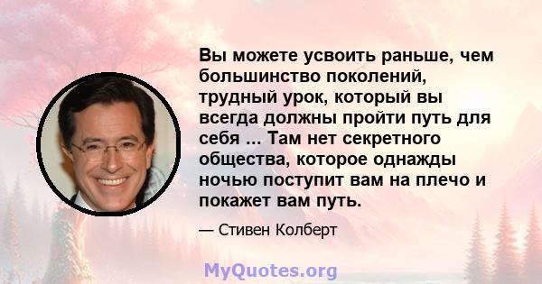 Вы можете усвоить раньше, чем большинство поколений, трудный урок, который вы всегда должны пройти путь для себя ... Там нет секретного общества, которое однажды ночью поступит вам на плечо и покажет вам путь.