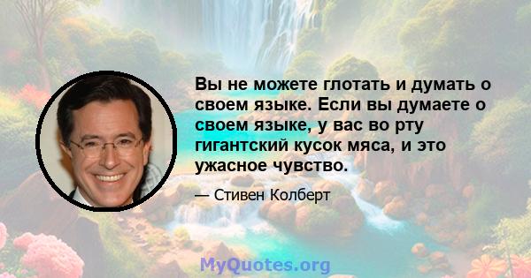 Вы не можете глотать и думать о своем языке. Если вы думаете о своем языке, у вас во рту гигантский кусок мяса, и это ужасное чувство.