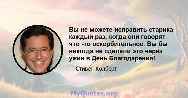 Вы не можете исправить старика каждый раз, когда они говорят что -то оскорбительное. Вы бы никогда не сделали это через ужин в День Благодарения!