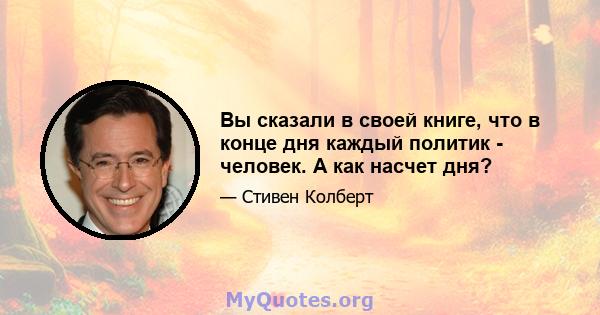 Вы сказали в своей книге, что в конце дня каждый политик - человек. А как насчет дня?