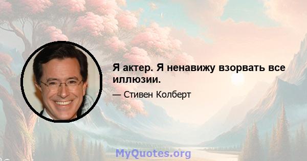 Я актер. Я ненавижу взорвать все иллюзии.