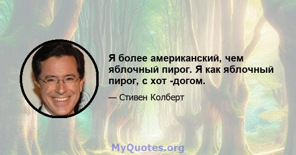 Я более американский, чем яблочный пирог. Я как яблочный пирог, с хот -догом.