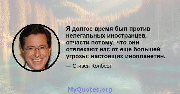 Я долгое время был против нелегальных иностранцев, отчасти потому, что они отвлекают нас от еще большей угрозы: настоящих инопланетян.