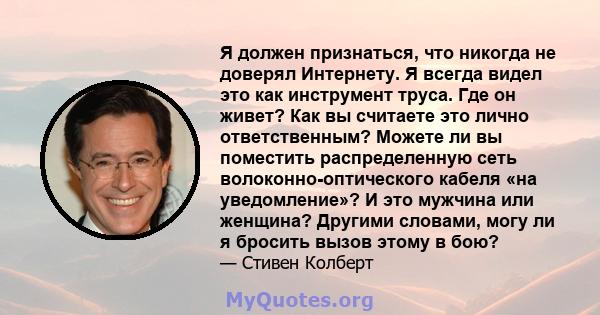 Я должен признаться, что никогда не доверял Интернету. Я всегда видел это как инструмент труса. Где он живет? Как вы считаете это лично ответственным? Можете ли вы поместить распределенную сеть волоконно-оптического