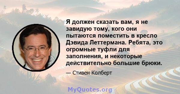 Я должен сказать вам, я не завидую тому, кого они пытаются поместить в кресло Дэвида Леттермана. Ребята, это огромные туфли для заполнения, и некоторые действительно большие брюки.