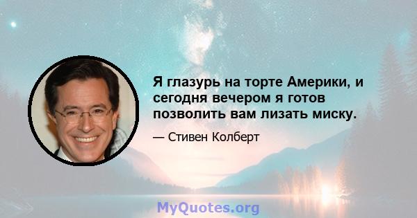 Я глазурь на торте Америки, и сегодня вечером я готов позволить вам лизать миску.