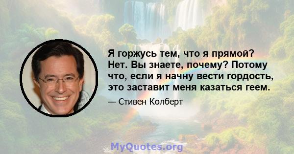 Я горжусь тем, что я прямой? Нет. Вы знаете, почему? Потому что, если я начну вести гордость, это заставит меня казаться геем.