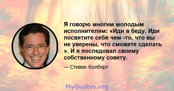 Я говорю многим молодым исполнителям: «Иди в беду. Иди посвятите себя чем -то, что вы не уверены, что сможете сделать ». И я последовал своему собственному совету.