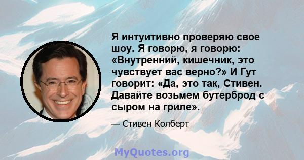 Я интуитивно проверяю свое шоу. Я говорю, я говорю: «Внутренний, кишечник, это чувствует вас верно?» И Гут говорит: «Да, это так, Стивен. Давайте возьмем бутерброд с сыром на гриле».